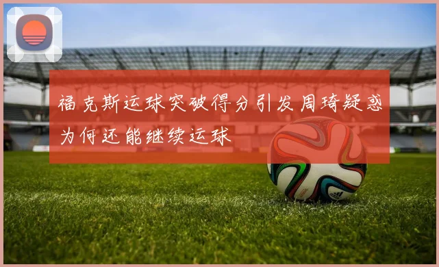 福克斯运球突破得分引发周琦疑惑为何还能继续运球