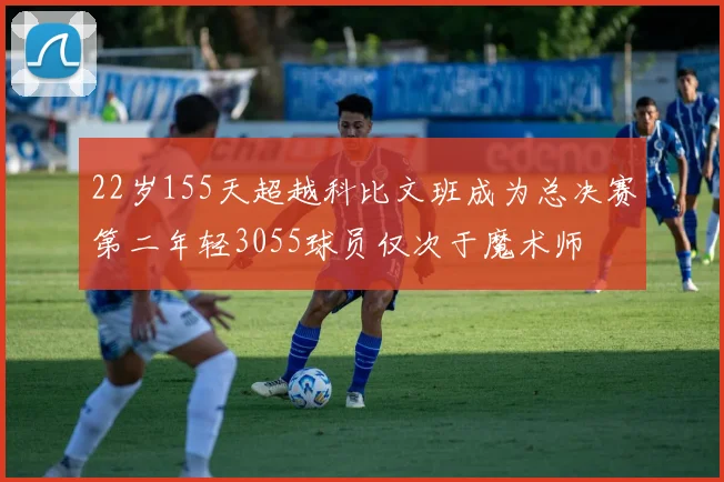 22岁155天超越科比文班成为总决赛第二年轻3055球员仅次于魔术师