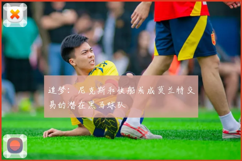 追梦：尼克斯和快船或成莫兰特交易的潜在黑马球队