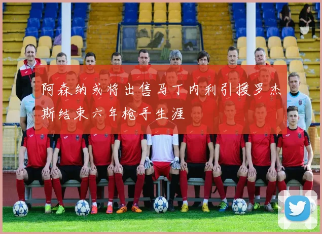 阿森纳或将出售马丁内利引援罗杰斯结束六年枪手生涯