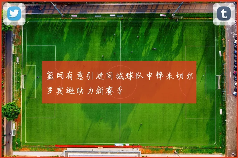 篮网有意引进同城球队中锋米切尔罗宾逊助力新赛季