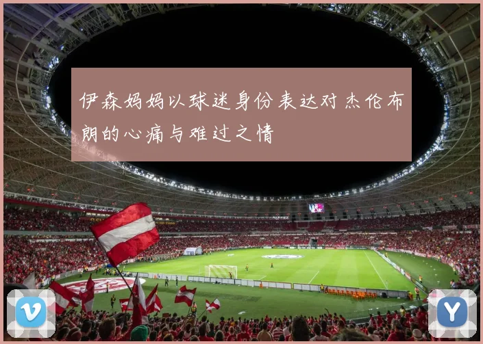 伊森妈妈以球迷身份表达对杰伦布朗的心痛与难过之情