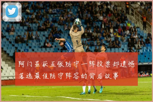阿门虽获五张防守一阵投票却遗憾落选最佳防守阵容的背后故事