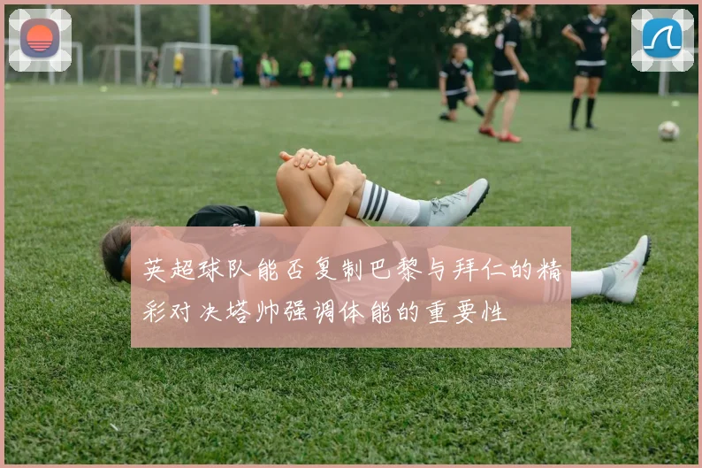 英超球队能否复制巴黎与拜仁的精彩对决塔帅强调体能的重要性