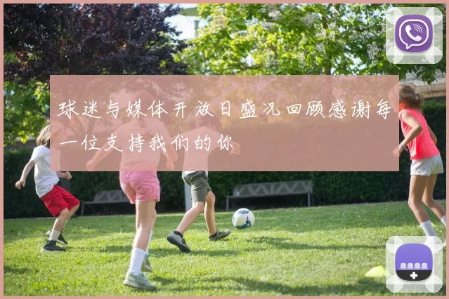 球迷与媒体开放日盛况回顾感谢每一位支持我们的你