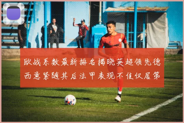 欧战系数最新排名揭晓英超领先德西意紧随其后法甲表现不佳仅居第八