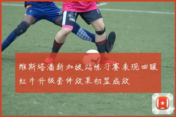 维斯塔潘新加坡站练习赛表现回暖红牛升级套件效果初显成效