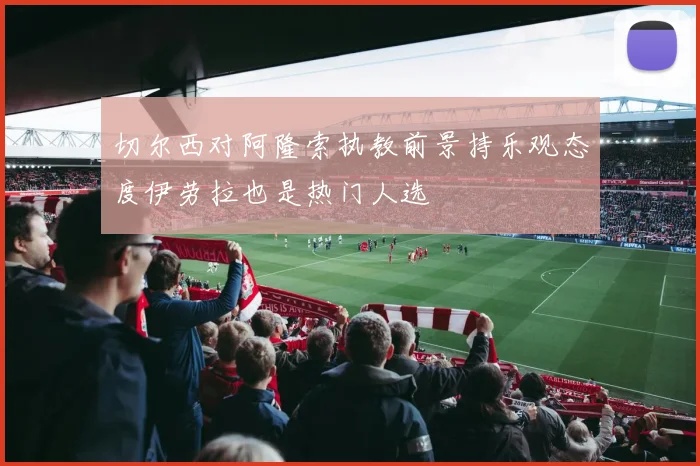 切尔西对阿隆索执教前景持乐观态度伊劳拉也是热门人选