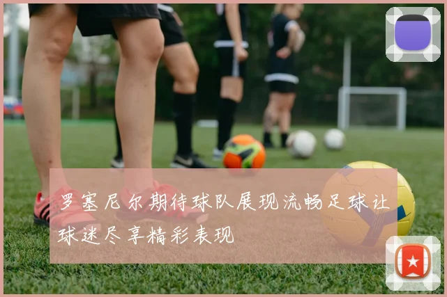罗塞尼尔期待球队展现流畅足球让球迷尽享精彩表现