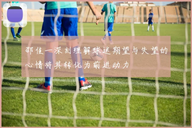 邵佳一深刻理解球迷期望与失望的心情将其转化为前进动力