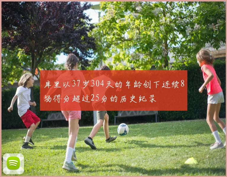 库里以37岁304天的年龄创下连续8场得分超过25分的历史纪录