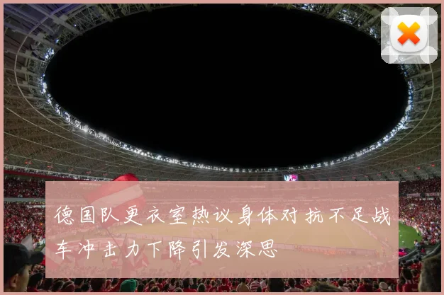 德国队更衣室热议身体对抗不足战车冲击力下降引发深思
