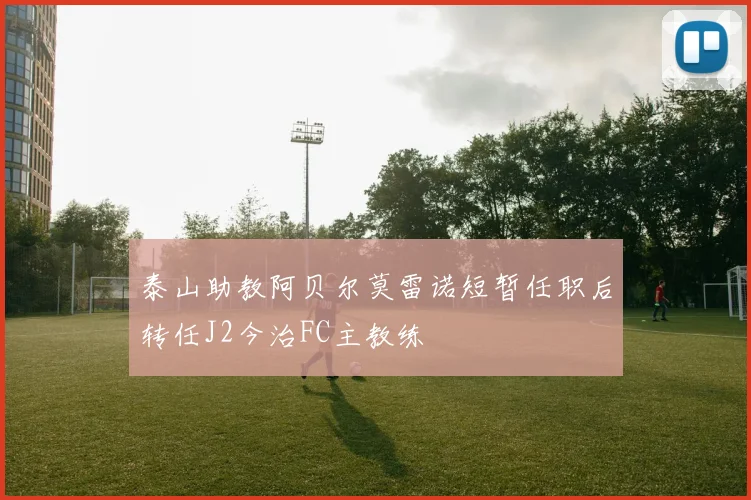 泰山助教阿贝尔莫雷诺短暂任职后转任J2今治FC主教练