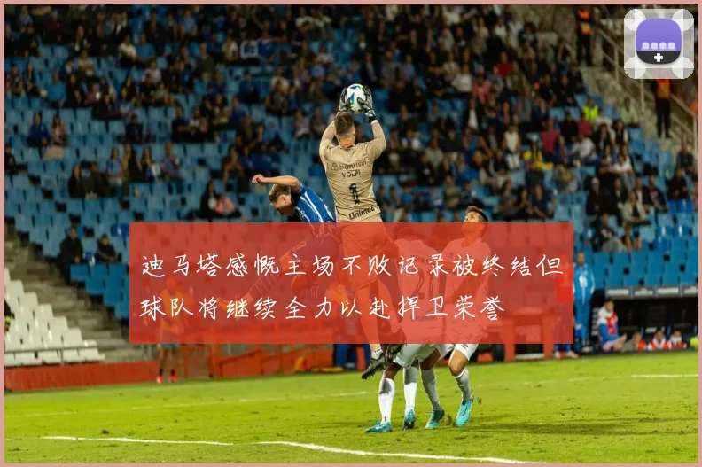 迪马塔感慨主场不败记录被终结但球队将继续全力以赴捍卫荣誉