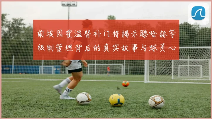 前埃因霍温替补门将揭示滕哈赫等级制管理背后的真实故事与球员心声