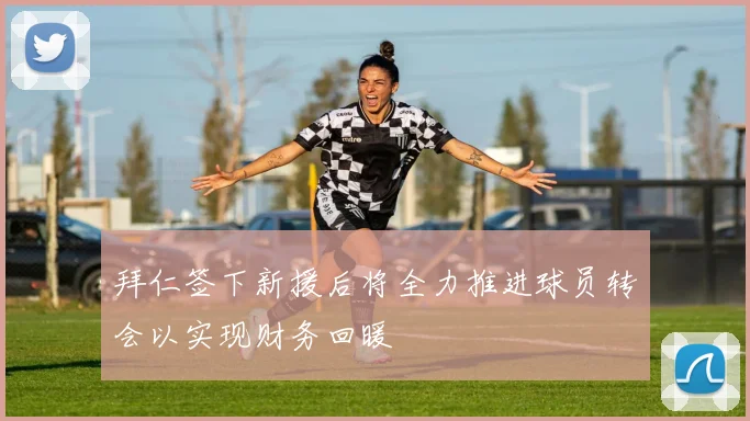 拜仁签下新援后将全力推进球员转会以实现财务回暖