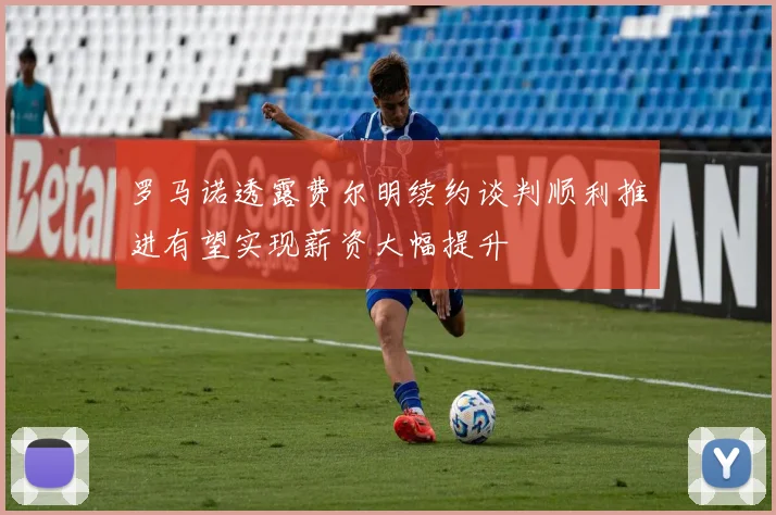罗马诺透露费尔明续约谈判顺利推进有望实现薪资大幅提升