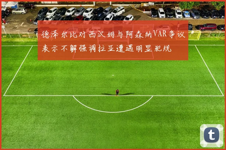 德泽尔比对西汉姆与阿森纳VAR争议表示不解强调拉亚遭遇明显犯规