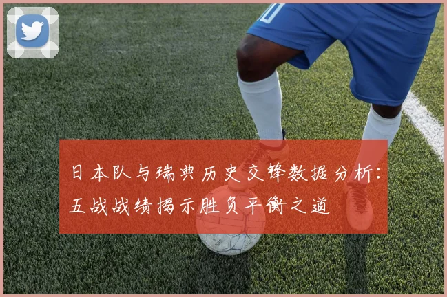 日本队与瑞典历史交锋数据分析：五战战绩揭示胜负平衡之道