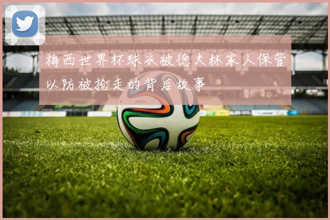 梅西世界杯球衣被德夫林家人保管以防被抢走的背后故事