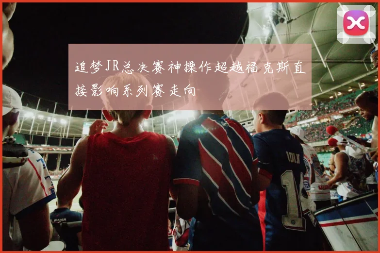 追梦JR总决赛神操作超越福克斯直接影响系列赛走向