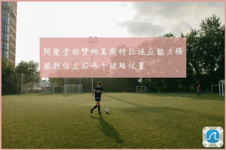 阿隆索称赞帕莱斯特拉适应能力强能胜任左右两个边路位置