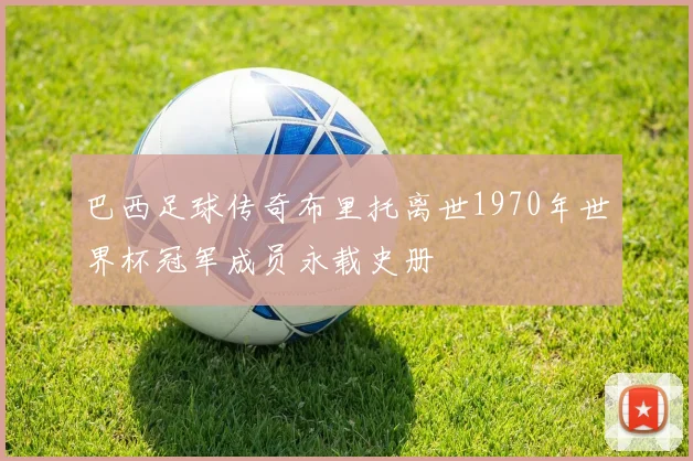 巴西足球传奇布里托离世1970年世界杯冠军成员永载史册