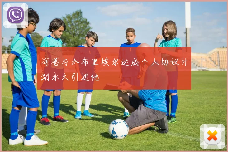 海港与加布里埃尔达成个人协议计划永久引进他