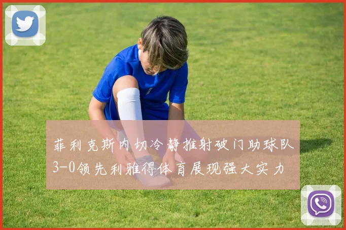 菲利克斯内切冷静推射破门助球队3-0领先利雅得体育展现强大实力
