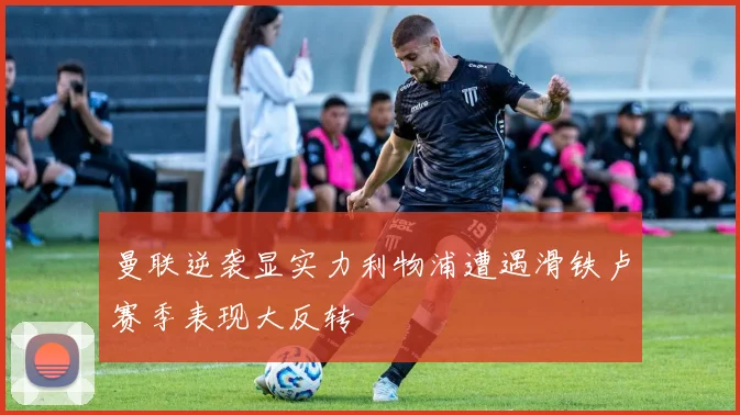 曼联逆袭显实力利物浦遭遇滑铁卢赛季表现大反转