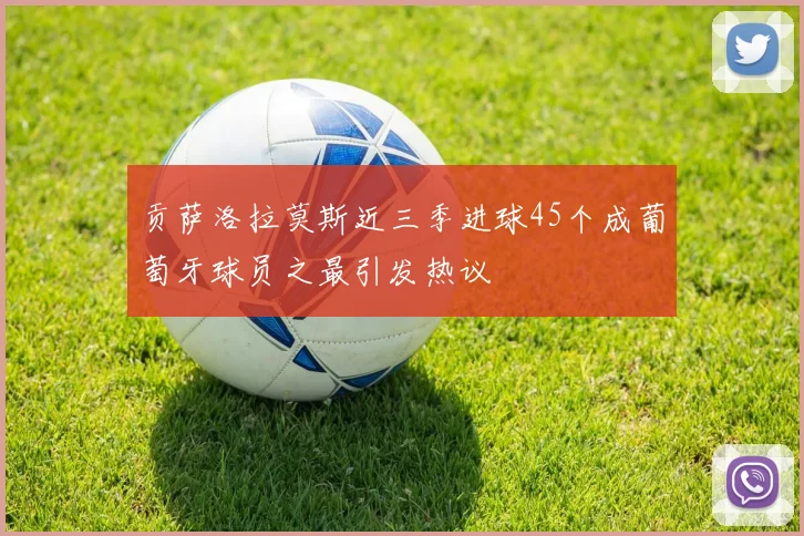 贡萨洛拉莫斯近三季进球45个成葡萄牙球员之最引发热议
