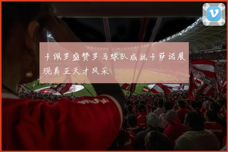 卡佩罗盛赞罗马球队成就卡萨诺展现真正天才风采