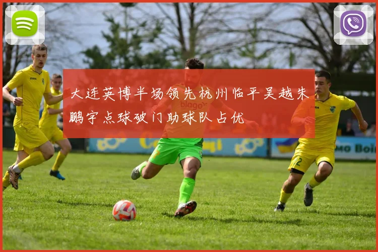 大连英博半场领先杭州临平吴越朱鹏宇点球破门助球队占优